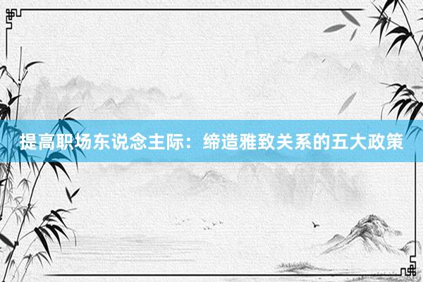 提高职场东说念主际：缔造雅致关系的五大政策