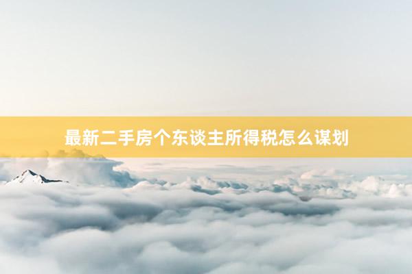 最新二手房个东谈主所得税怎么谋划