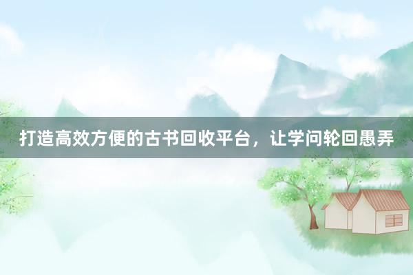 打造高效方便的古书回收平台，让学问轮回愚弄