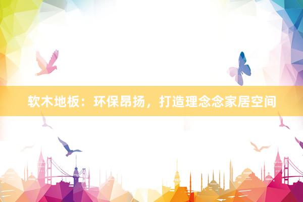 软木地板：环保昂扬，打造理念念家居空间